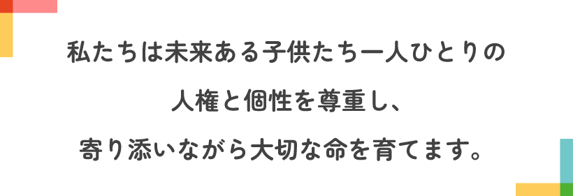 私たちは未来ある子供たち一人ひとりの人権と個性を尊重し、寄り添いながら大切な命を育てます。