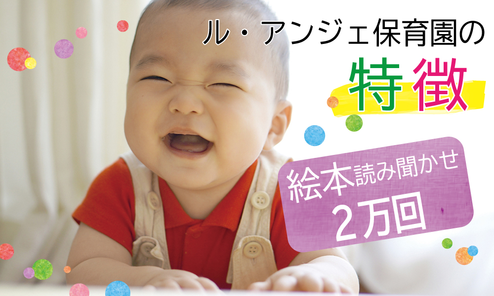 ル アンジェ保育園の特徴 絵本読み聞かせ2万回 ル アンジェ Le Ange 子育てを応援 保育専門の会社 ル アンジェ保育園の特徴 絵本読み聞かせ2万回 ル アンジェ Le Ange 子育てを応援 保育専門の会社